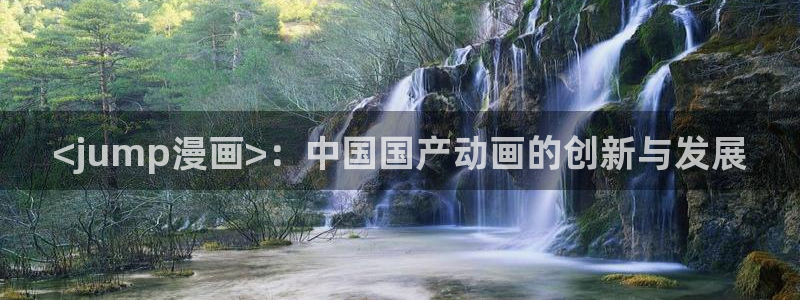 韩漫漫画免费阅读app：<jump漫画>：中国国产动画的创新与发展